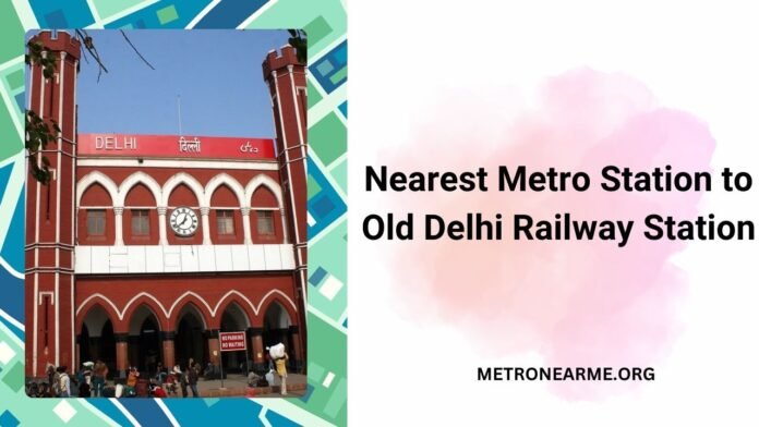 Nearest Metro Station to Old Delhi Railway Station